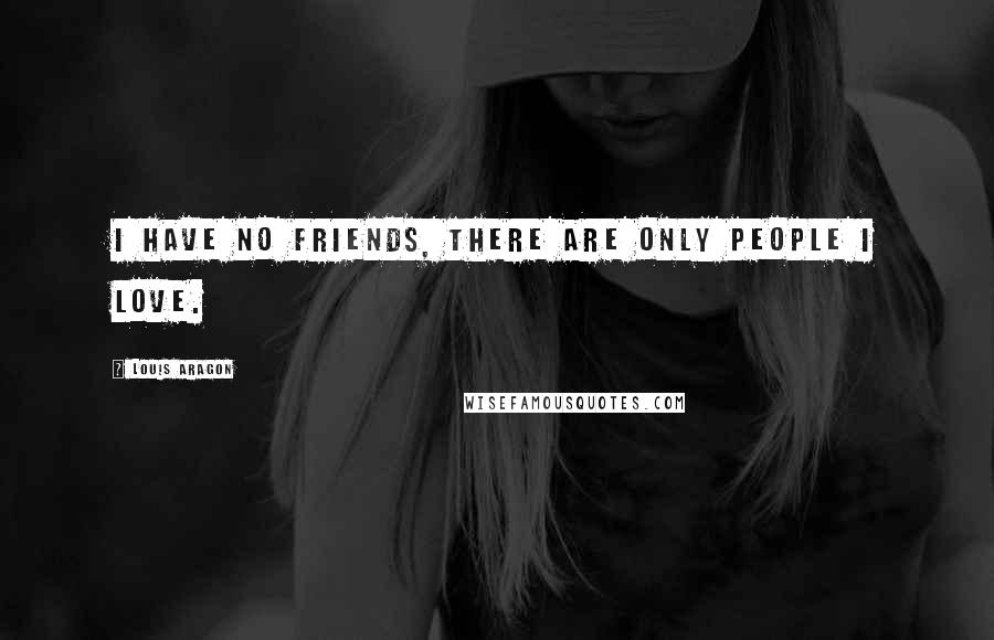 Louis Aragon quotes: I have no friends, there are only people I love.