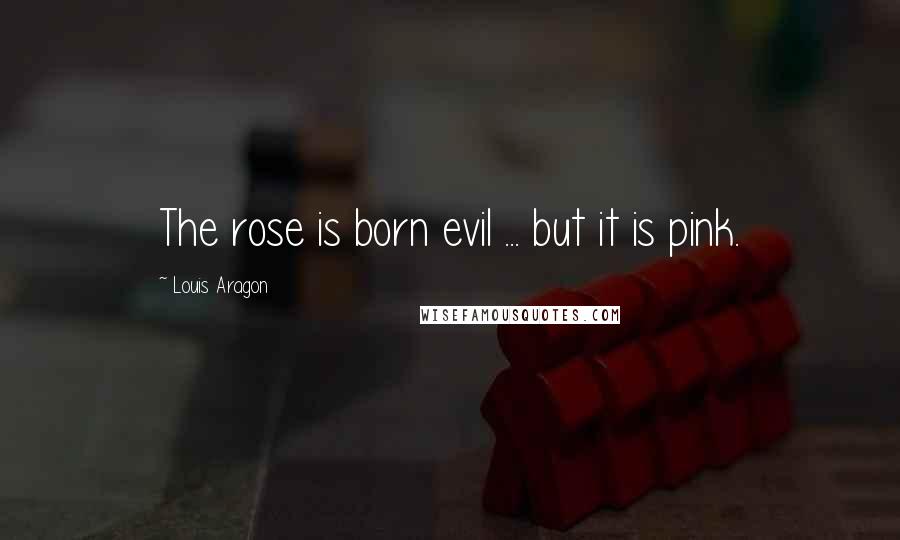 Louis Aragon quotes: The rose is born evil ... but it is pink.