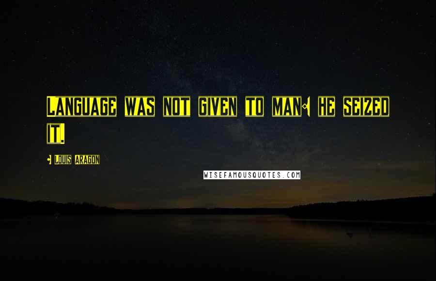 Louis Aragon quotes: Language was not given to man: he seized it.
