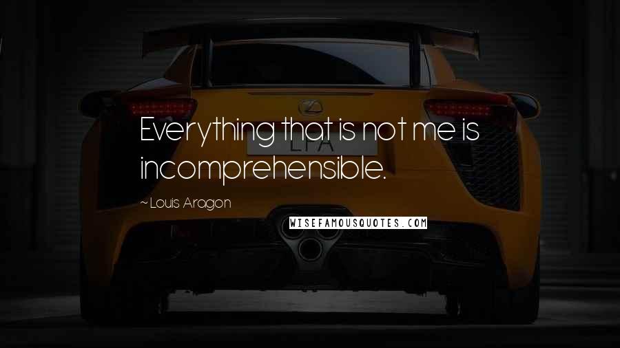 Louis Aragon quotes: Everything that is not me is incomprehensible.