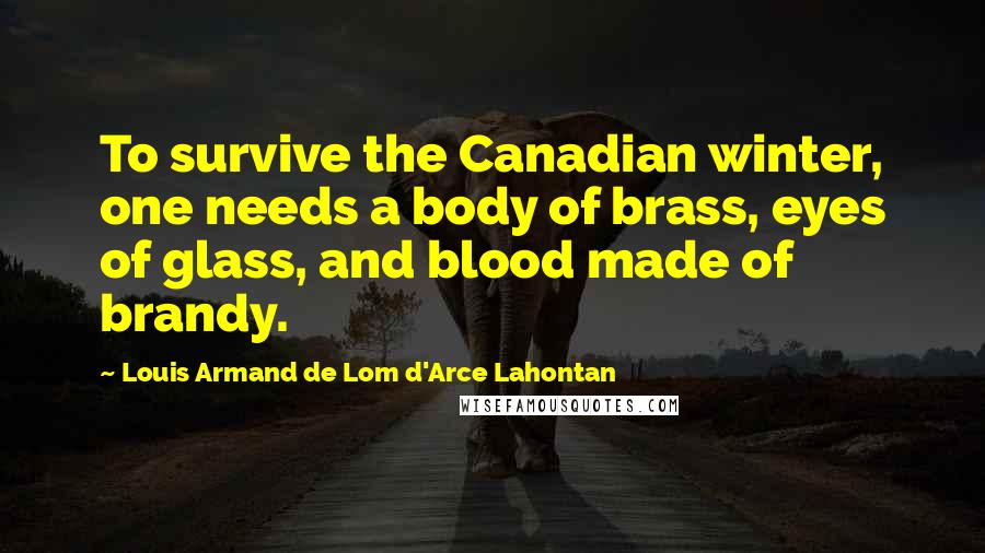 Louis Armand De Lom D'Arce Lahontan quotes: To survive the Canadian winter, one needs a body of brass, eyes of glass, and blood made of brandy.