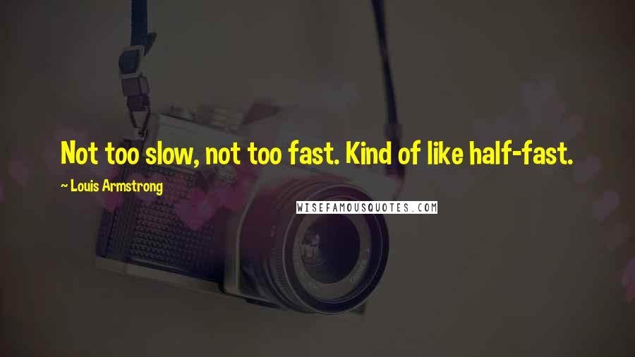 Louis Armstrong quotes: Not too slow, not too fast. Kind of like half-fast.