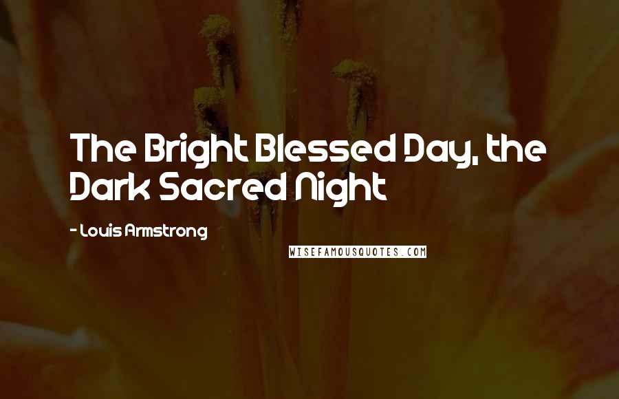 Louis Armstrong quotes: The Bright Blessed Day, the Dark Sacred Night