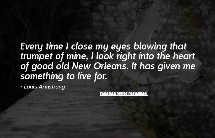 Louis Armstrong quotes: Every time I close my eyes blowing that trumpet of mine, I look right into the heart of good old New Orleans. It has given me something to live for.