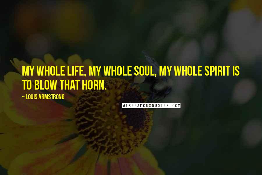 Louis Armstrong quotes: My whole life, my whole soul, my whole spirit is to blow that horn.