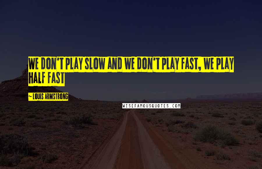 Louis Armstrong quotes: We don't play slow and we don't play fast, we play half fast