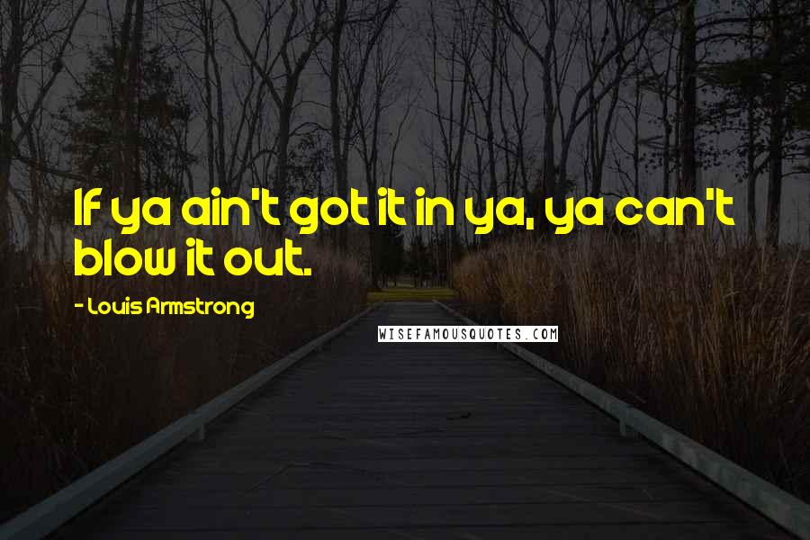 Louis Armstrong quotes: If ya ain't got it in ya, ya can't blow it out.