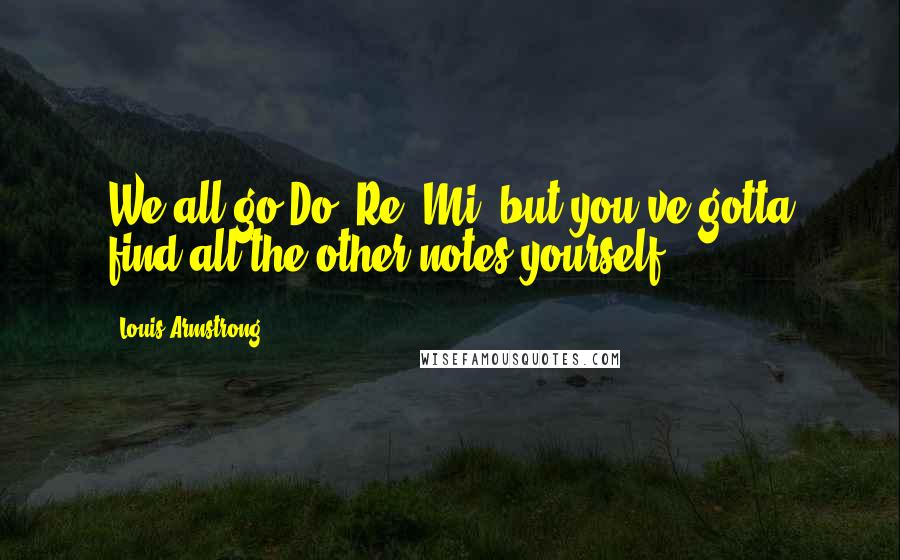 Louis Armstrong quotes: We all go Do, Re, Mi, but you've gotta find all the other notes yourself.