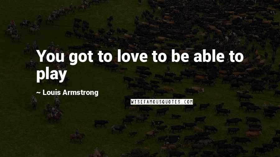 Louis Armstrong quotes: You got to love to be able to play