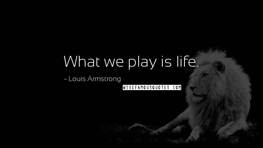 Louis Armstrong quotes: What we play is life.