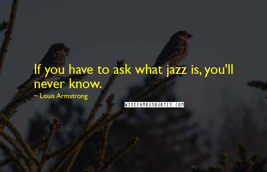 Louis Armstrong quotes: If you have to ask what jazz is, you'll never know.