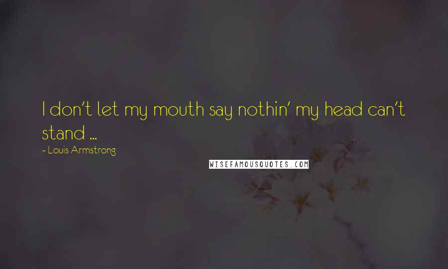 Louis Armstrong quotes: I don't let my mouth say nothin' my head can't stand ...