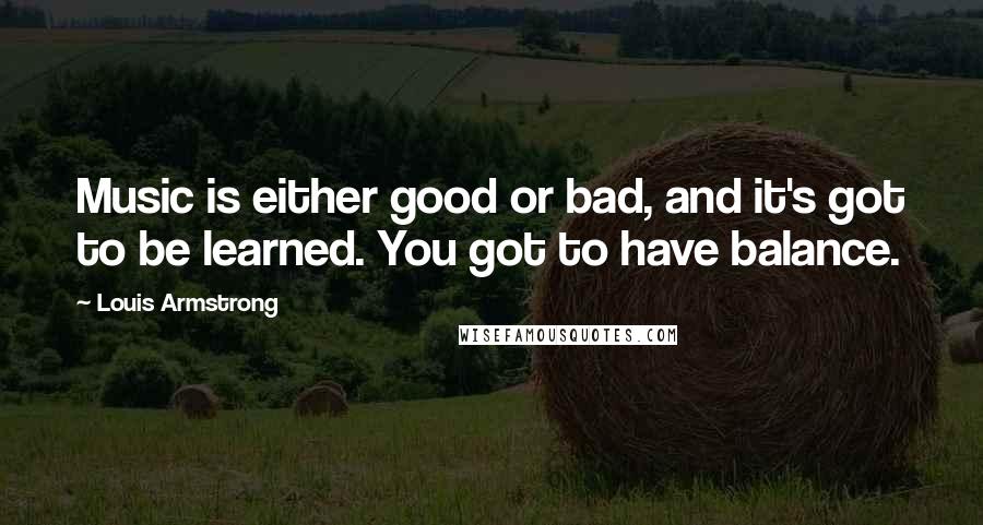 Louis Armstrong quotes: Music is either good or bad, and it's got to be learned. You got to have balance.