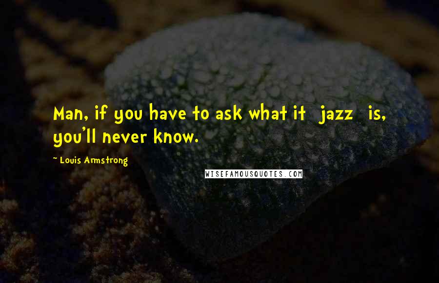 Louis Armstrong quotes: Man, if you have to ask what it [jazz] is, you'll never know.