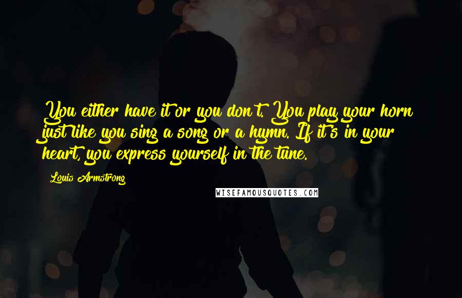 Louis Armstrong quotes: You either have it or you don't. You play your horn just like you sing a song or a hymn. If it's in your heart, you express yourself in the