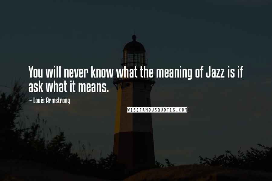 Louis Armstrong quotes: You will never know what the meaning of Jazz is if ask what it means.