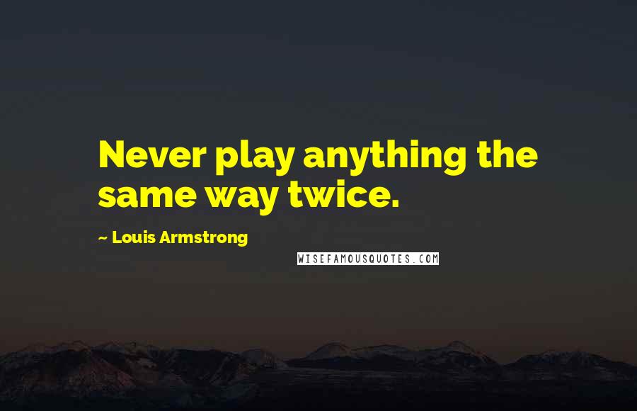 Louis Armstrong quotes: Never play anything the same way twice.