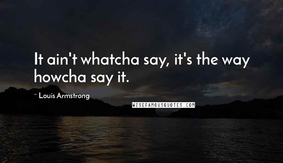 Louis Armstrong quotes: It ain't whatcha say, it's the way howcha say it.