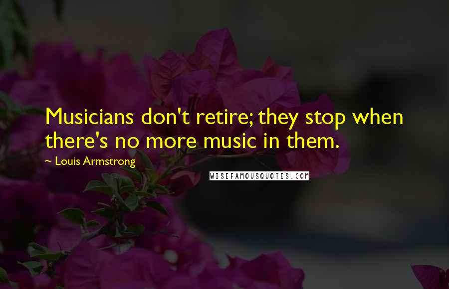 Louis Armstrong quotes: Musicians don't retire; they stop when there's no more music in them.