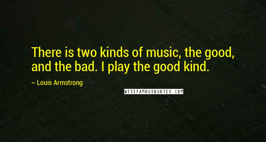 Louis Armstrong quotes: There is two kinds of music, the good, and the bad. I play the good kind.