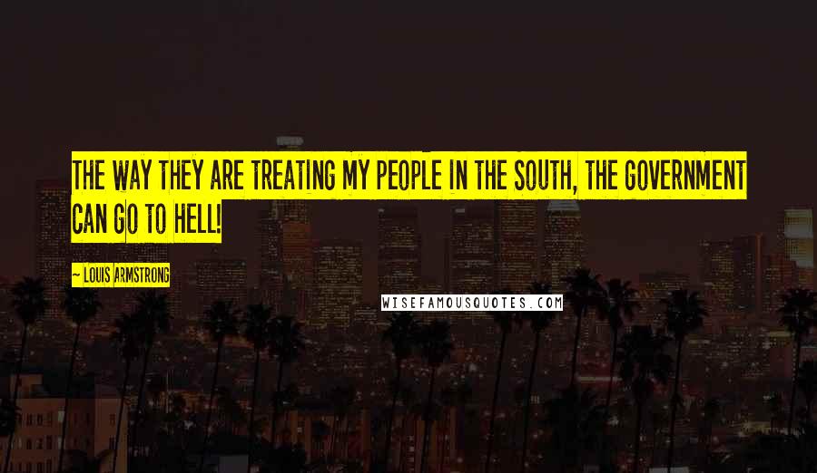 Louis Armstrong quotes: The way they are treating my people in the South, the government can go to hell!