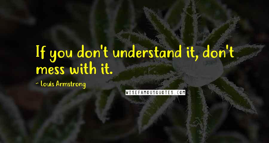 Louis Armstrong quotes: If you don't understand it, don't mess with it.