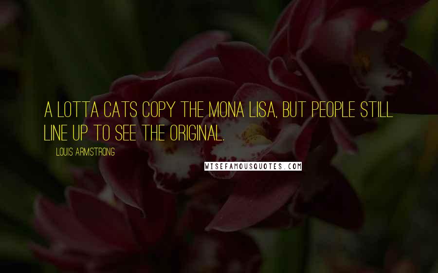 Louis Armstrong quotes: A lotta cats copy the Mona Lisa, but people still line up to see the original.