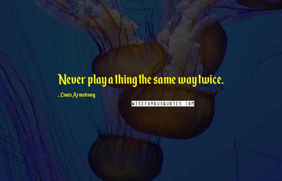 Louis Armstrong quotes: Never play a thing the same way twice.