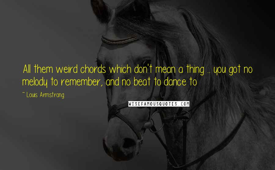 Louis Armstrong quotes: All them weird chords which don't mean a thing ... you got no melody to remember, and no beat to dance to