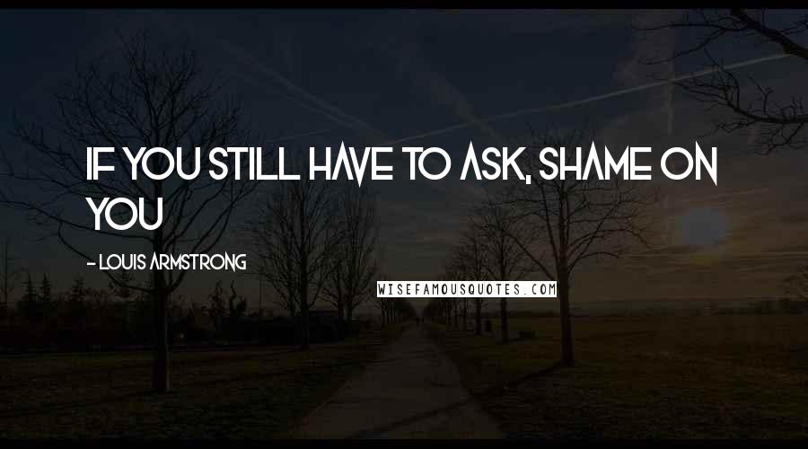 Louis Armstrong quotes: If you still have to ask, shame on you