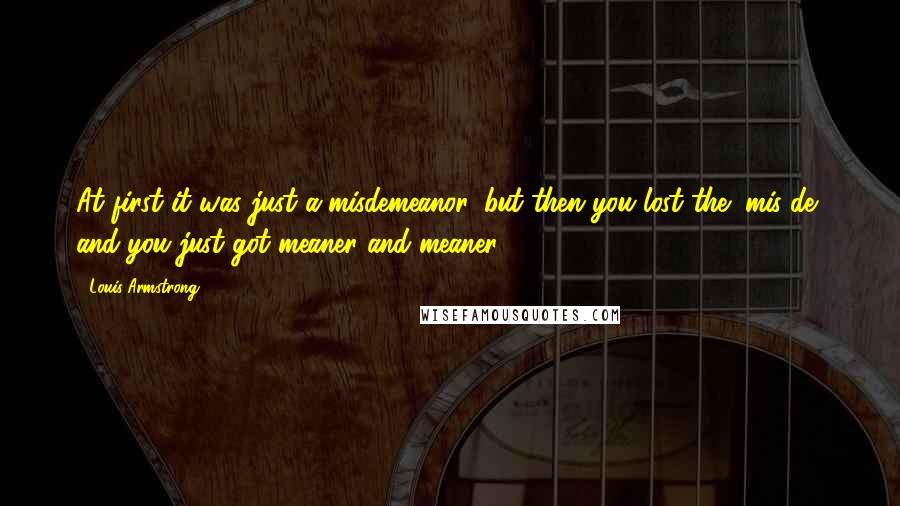 Louis Armstrong quotes: At first it was just a misdemeanor, but then you lost the "mis-de" and you just got meaner and meaner..