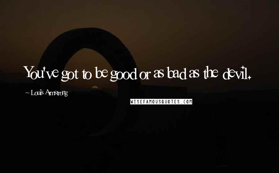 Louis Armstrong quotes: You've got to be good or as bad as the devil.