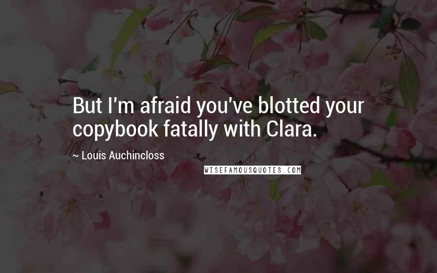 Louis Auchincloss quotes: But I'm afraid you've blotted your copybook fatally with Clara.