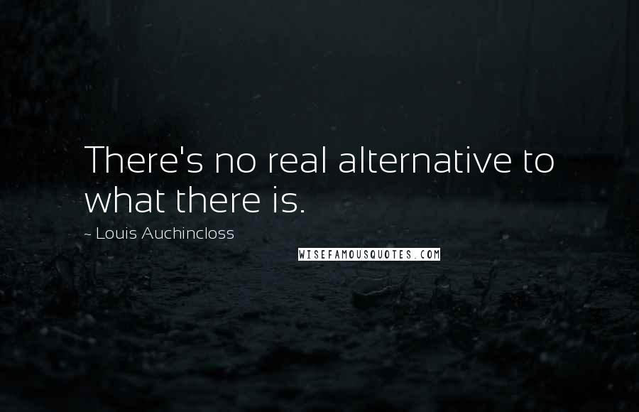 Louis Auchincloss quotes: There's no real alternative to what there is.