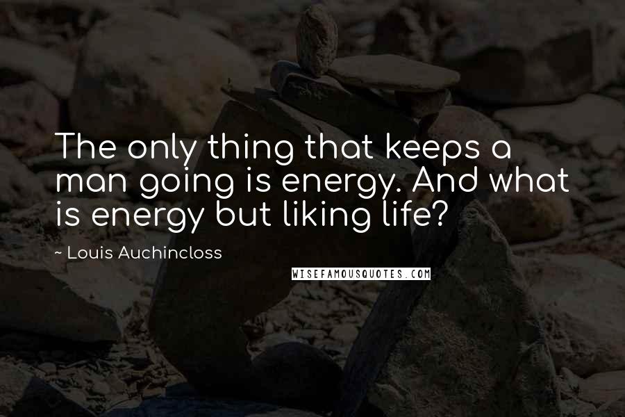 Louis Auchincloss quotes: The only thing that keeps a man going is energy. And what is energy but liking life?