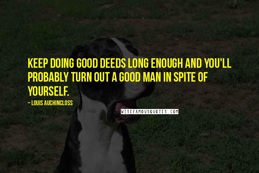 Louis Auchincloss quotes: Keep doing good deeds long enough and you'll probably turn out a good man in spite of yourself.