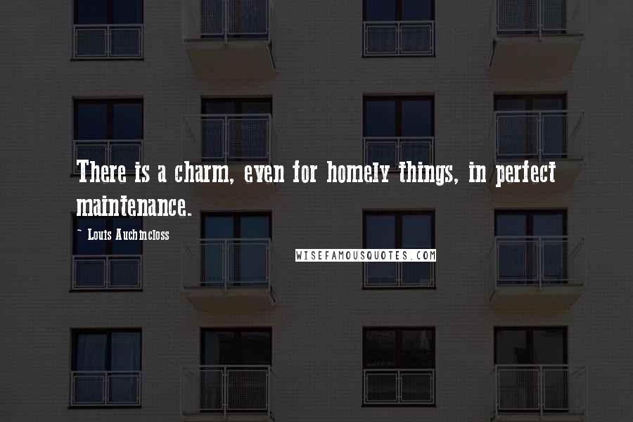 Louis Auchincloss quotes: There is a charm, even for homely things, in perfect maintenance.