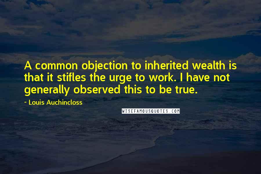 Louis Auchincloss quotes: A common objection to inherited wealth is that it stifles the urge to work. I have not generally observed this to be true.