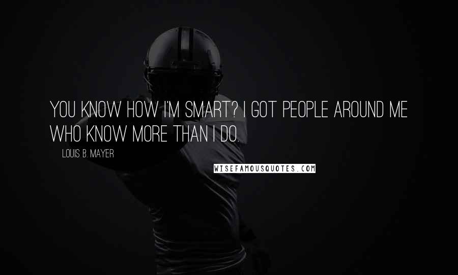 Louis B. Mayer quotes: You know how I'm smart? I got people around me who know more than I do.