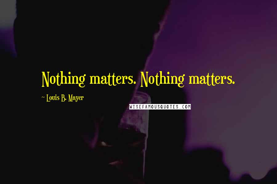 Louis B. Mayer quotes: Nothing matters. Nothing matters.