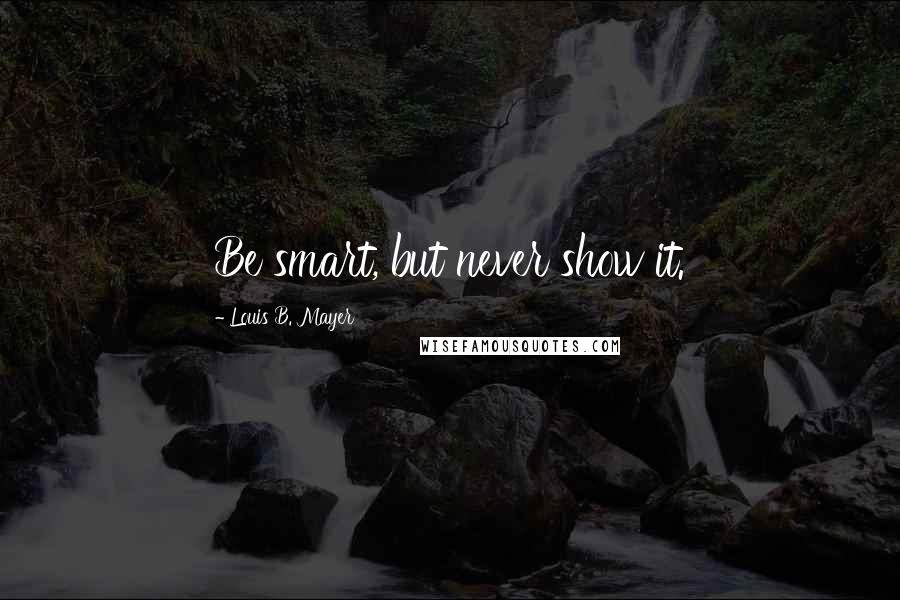 Louis B. Mayer quotes: Be smart, but never show it.