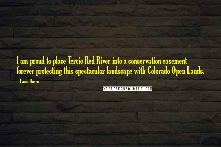 Louis Bacon quotes: I am proud to place Tercio Red River into a conservation easement forever protecting this spectacular landscape with Colorado Open Lands.