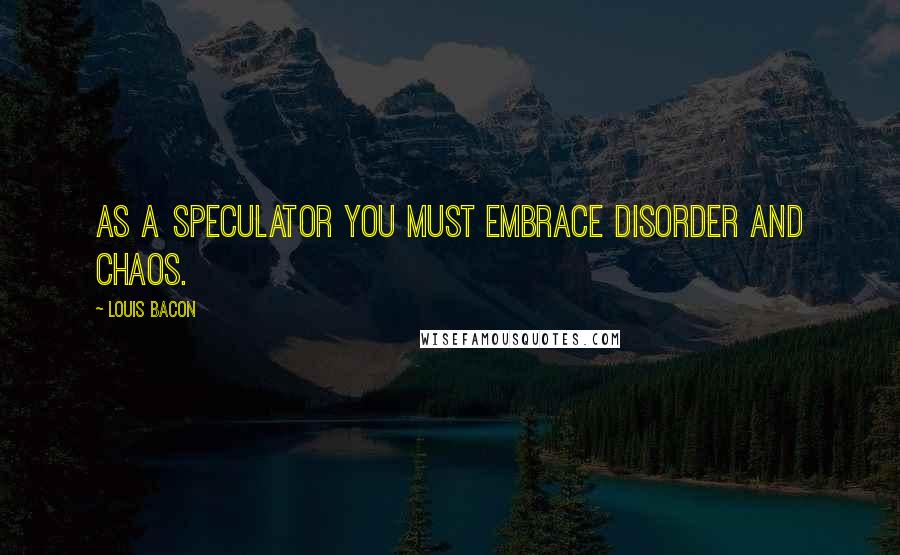 Louis Bacon quotes: As a speculator you must embrace disorder and chaos.