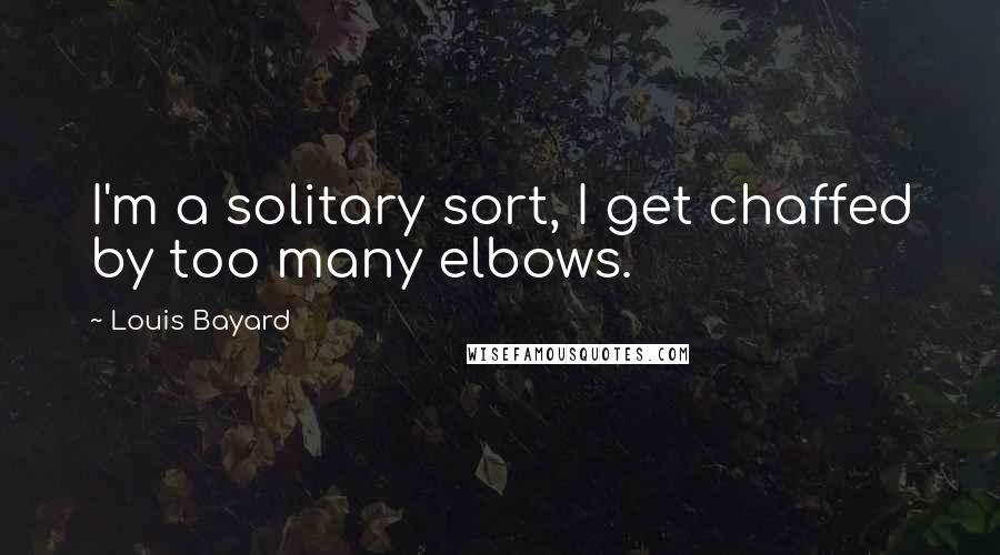 Louis Bayard quotes: I'm a solitary sort, I get chaffed by too many elbows.