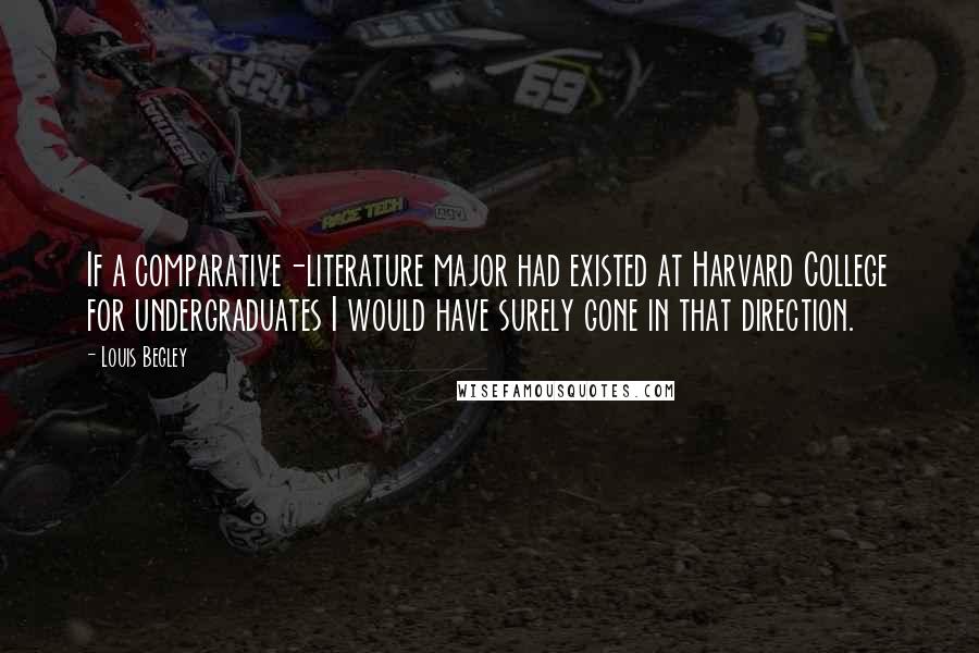 Louis Begley quotes: If a comparative-literature major had existed at Harvard College for undergraduates I would have surely gone in that direction.