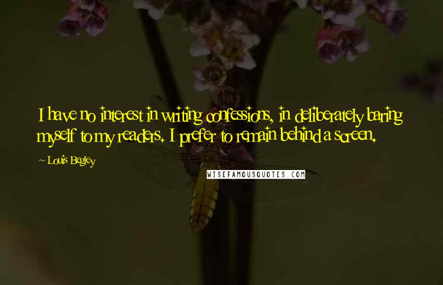 Louis Begley quotes: I have no interest in writing confessions, in deliberately baring myself to my readers. I prefer to remain behind a screen.