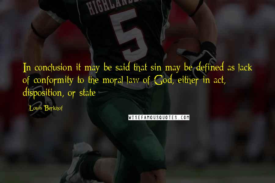 Louis Berkhof quotes: In conclusion it may be said that sin may be defined as lack of conformity to the moral law of God, either in act, disposition, or state Louis Berkhof quotes: In conclusion it may be said that sin may be defined as lack of conformity to the moral law of God, either in act, disposition, or state