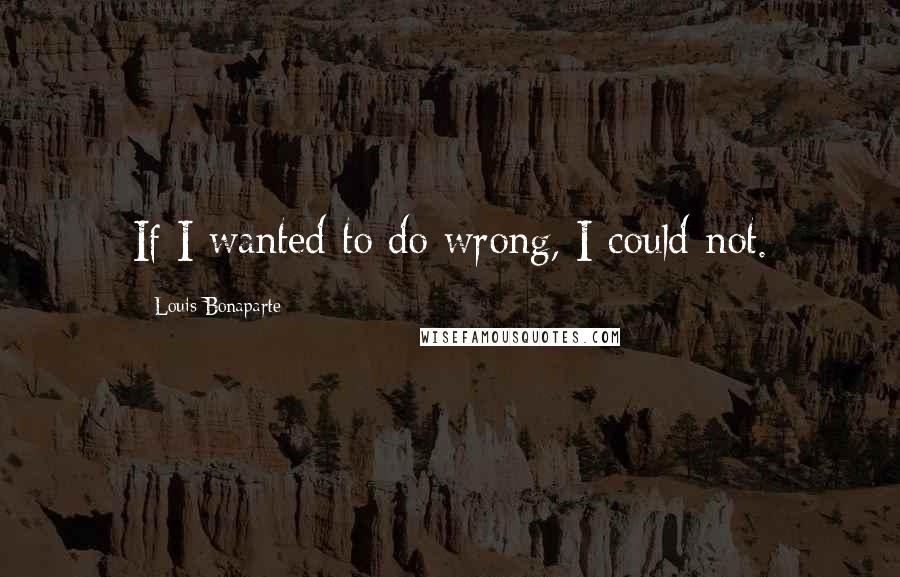 Louis Bonaparte quotes: If I wanted to do wrong, I could not.