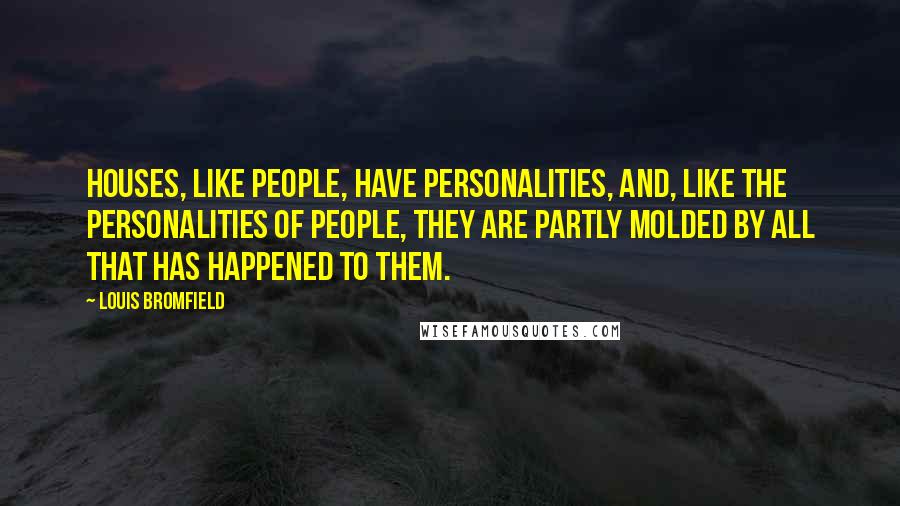 Louis Bromfield quotes: Houses, like people, have personalities, and, like the personalities of people, they are partly molded by all that has happened to them.