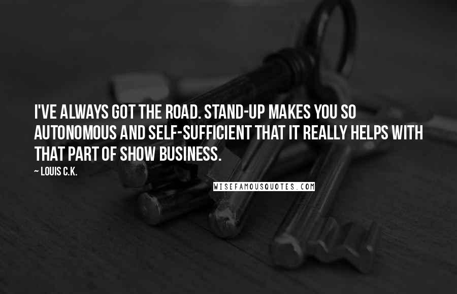 Louis C.K. quotes: I've always got the road. Stand-up makes you so autonomous and self-sufficient that it really helps with that part of show business. Louis C.K. quotes: I've always got the road. Stand-up makes you so autonomous and self-sufficient that it really helps with that part of show business.